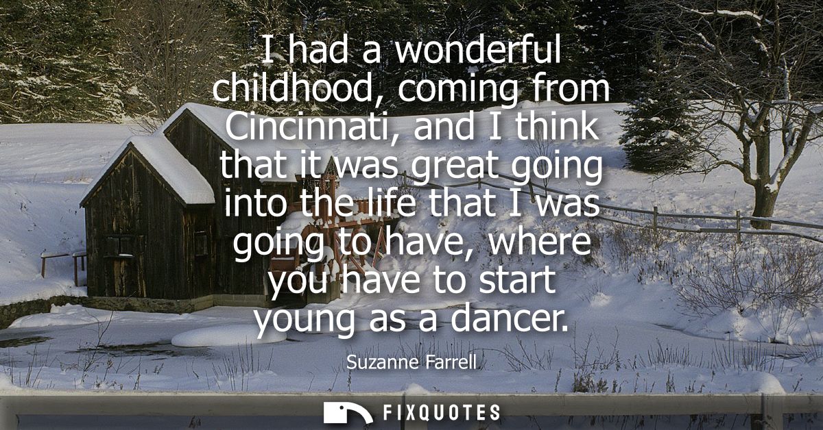 I had a wonderful childhood, coming from Cincinnati, and I think that it was great going into the life that I was going 