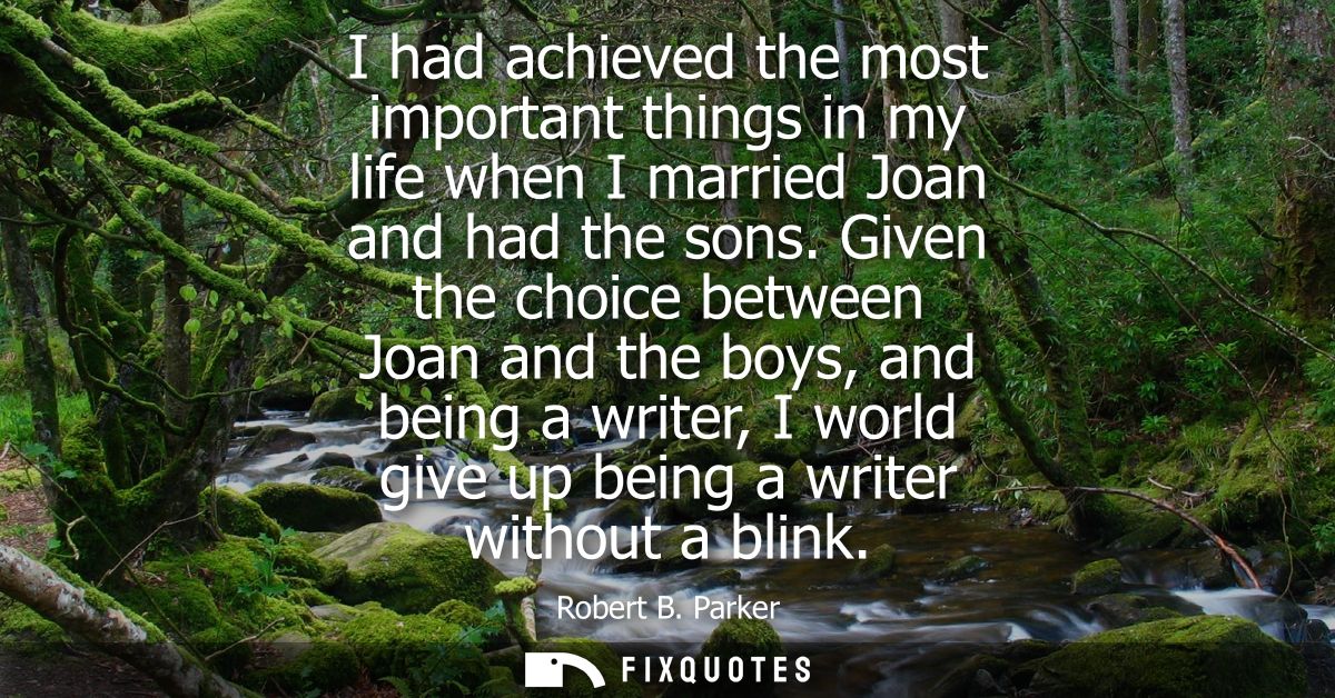 I had achieved the most important things in my life when I married Joan and had the sons. Given the choice between Joan 