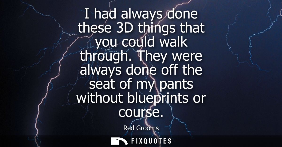 I had always done these 3D things that you could walk through. They were always done off the seat of my pants without bl