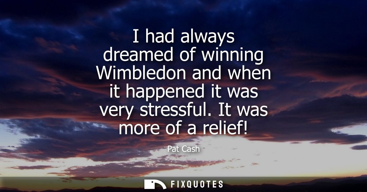 I had always dreamed of winning Wimbledon and when it happened it was very stressful. It was more of a relief! - Pat Cas