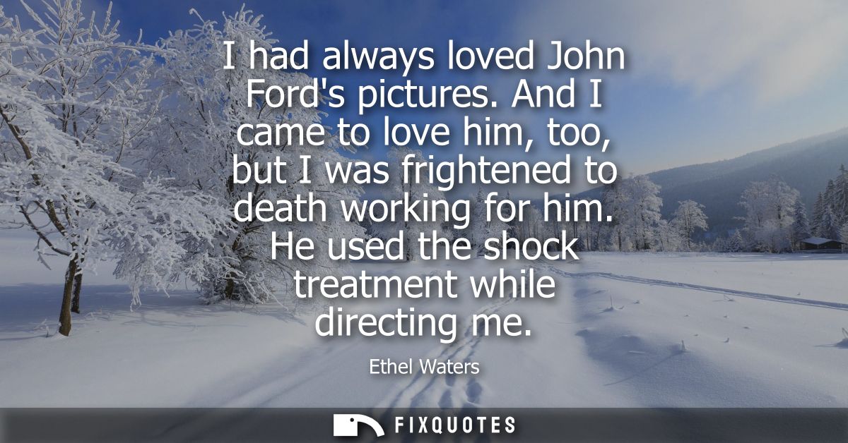 I had always loved John Fords pictures. And I came to love him, too, but I was frightened to death working for him.