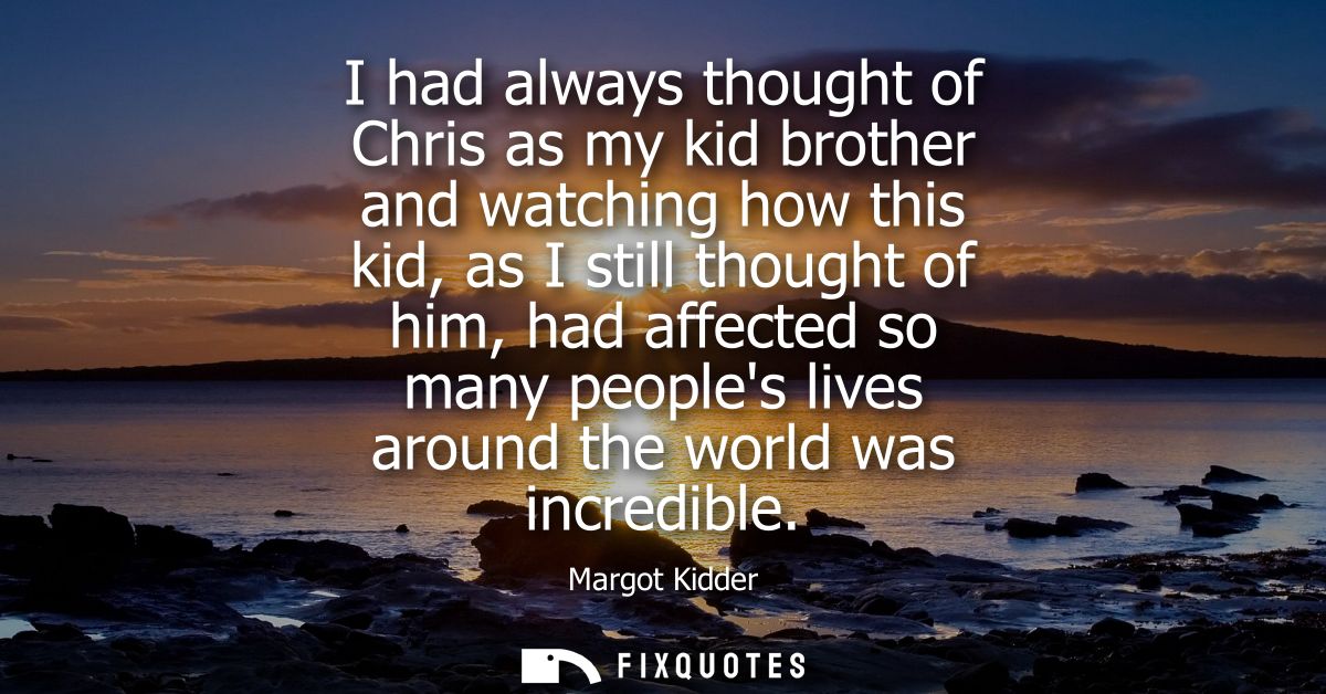 I had always thought of Chris as my kid brother and watching how this kid, as I still thought of him, had affected so ma