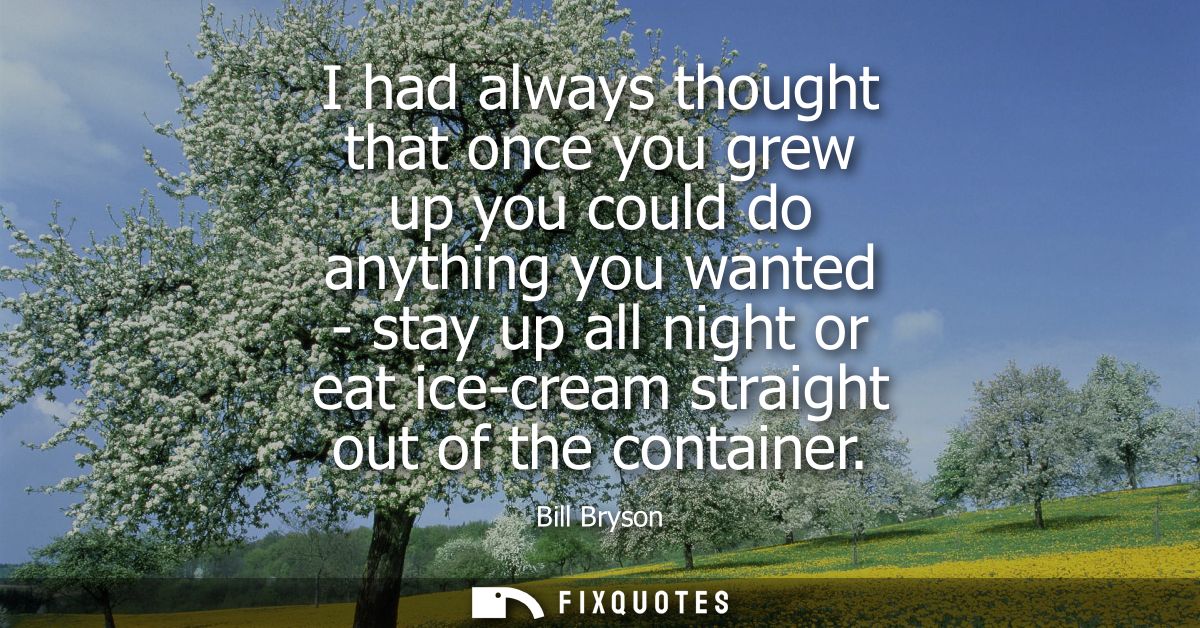 I had always thought that once you grew up you could do anything you wanted - stay up all night or eat ice-cream straigh