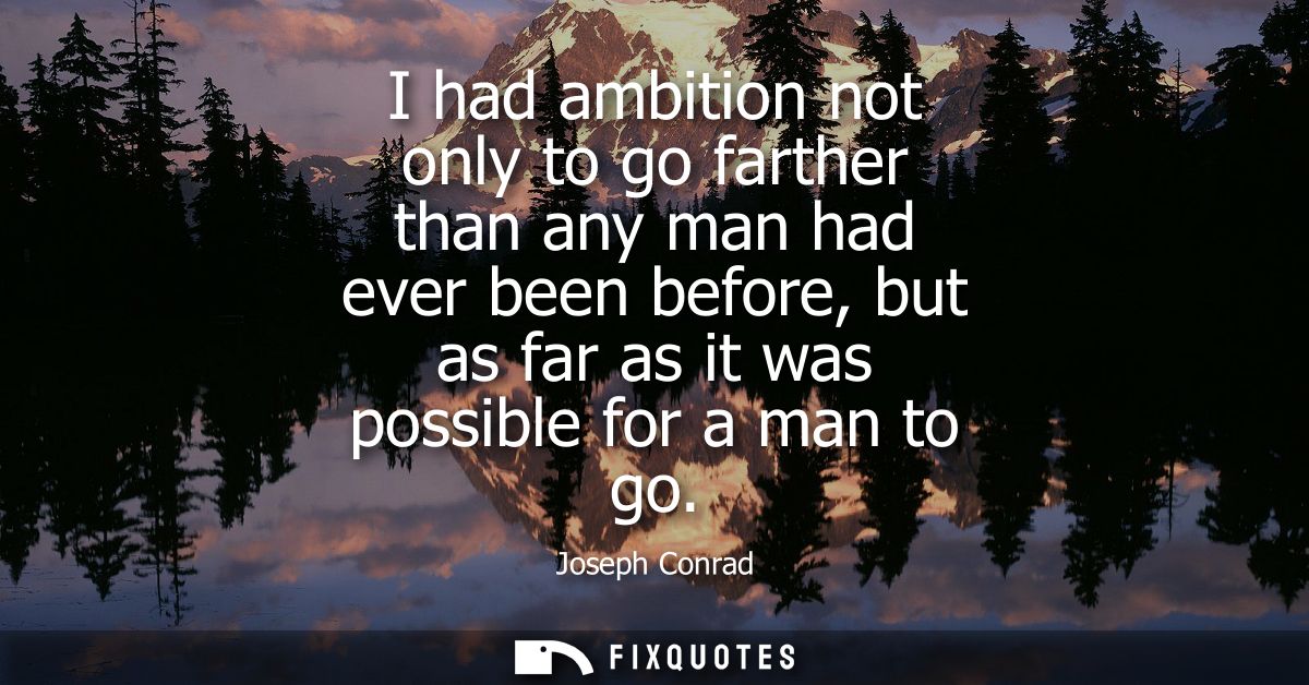 I had ambition not only to go farther than any man had ever been before, but as far as it was possible for a man to go