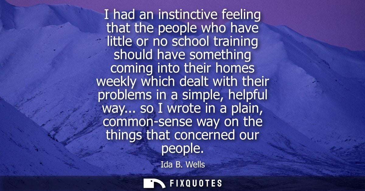 I had an instinctive feeling that the people who have little or no school training should have something coming into the