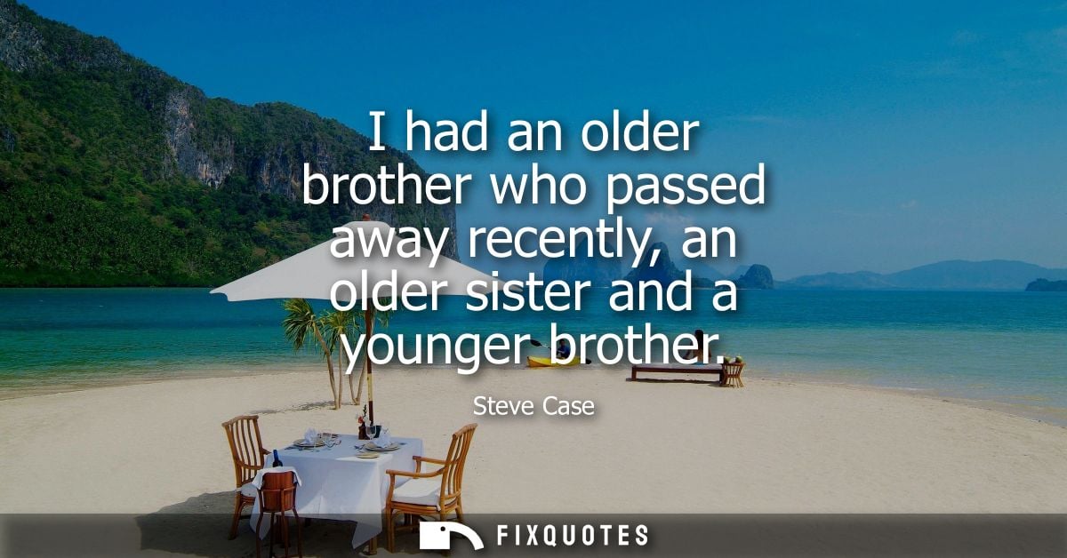 I had an older brother who passed away recently, an older sister and a younger brother