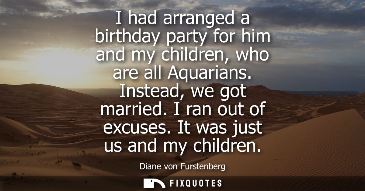 I had arranged a birthday party for him and my children, who are all Aquarians. Instead, we got married. I ran out of ex