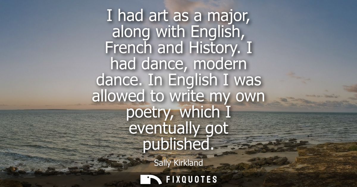 I had art as a major, along with English, French and History. I had dance, modern dance. In English I was allowed to wri