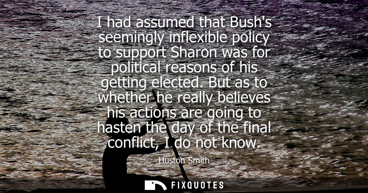 I had assumed that Bushs seemingly inflexible policy to support Sharon was for political reasons of his getting elected.