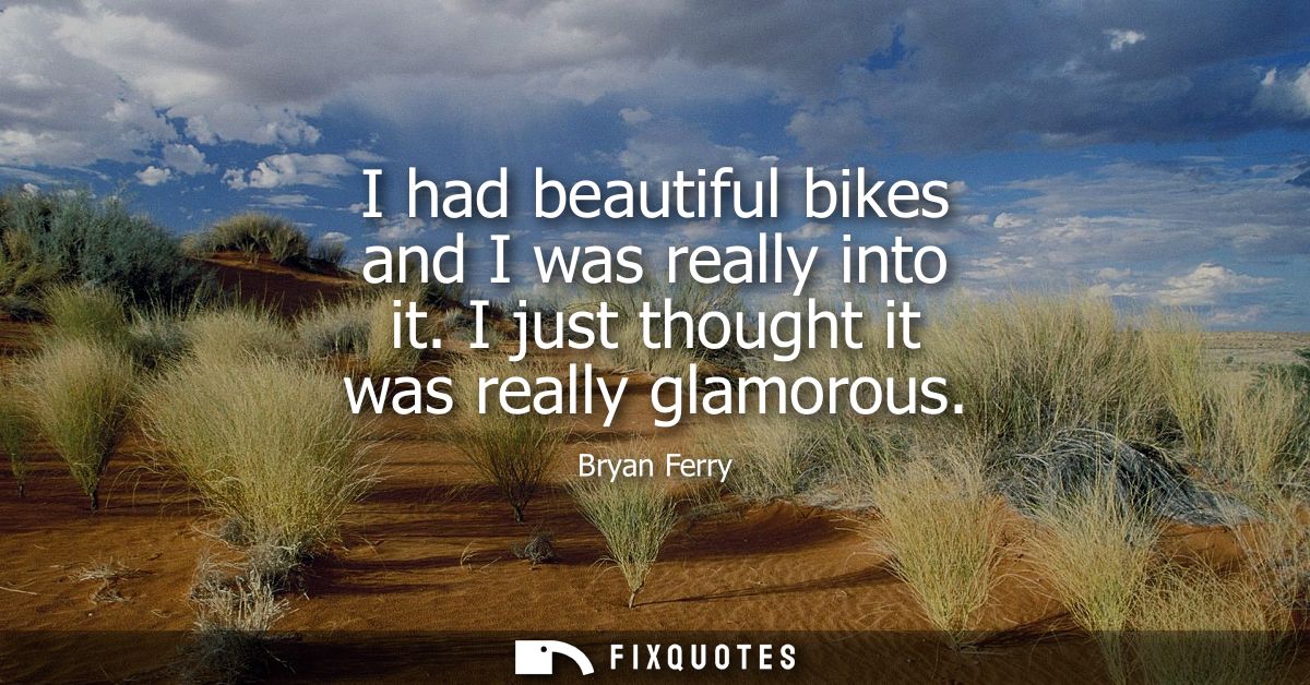 I had beautiful bikes and I was really into it. I just thought it was really glamorous