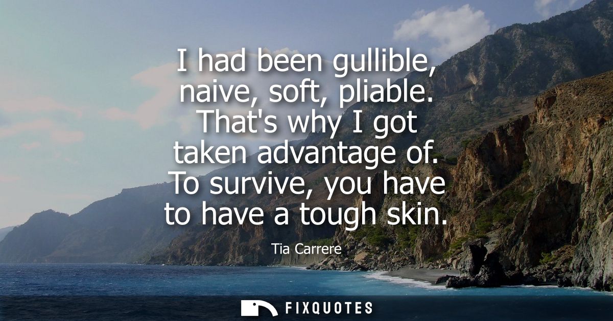 I had been gullible, naive, soft, pliable. Thats why I got taken advantage of. To survive, you have to have a tough skin