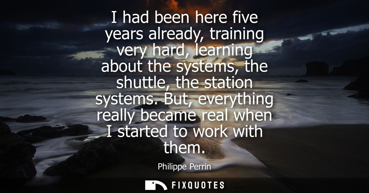 I had been here five years already, training very hard, learning about the systems, the shuttle, the station systems.