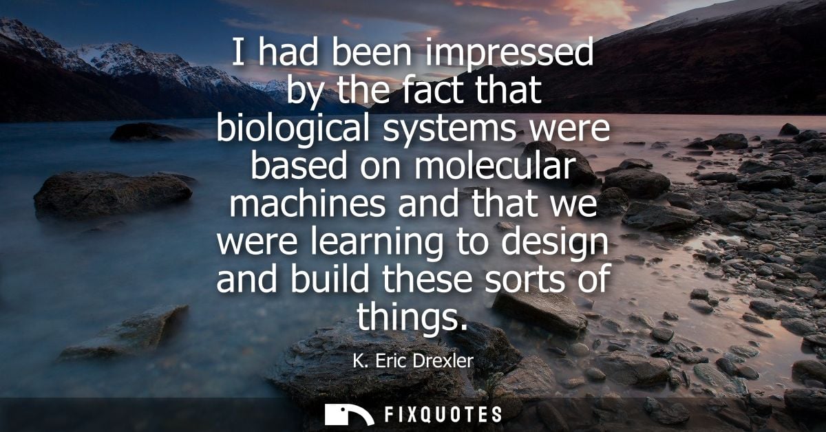 I had been impressed by the fact that biological systems were based on molecular machines and that we were learning to d