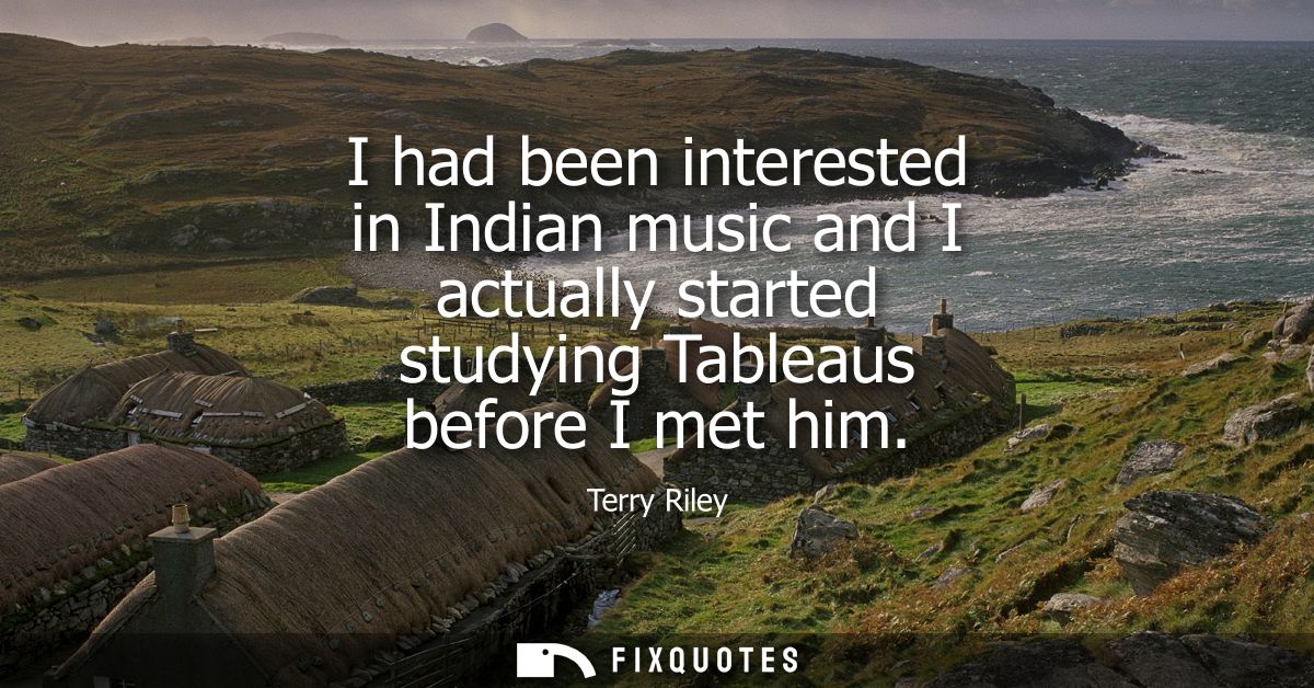 I had been interested in Indian music and I actually started studying Tableaus before I met him