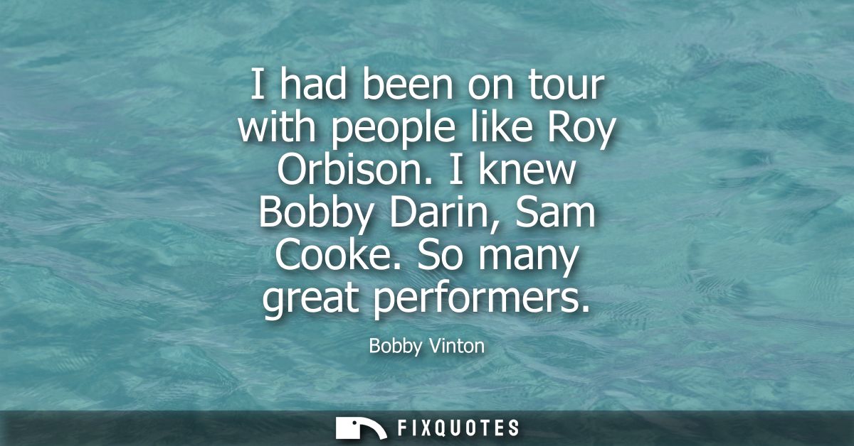 I had been on tour with people like Roy Orbison. I knew Bobby Darin, Sam Cooke. So many great performers