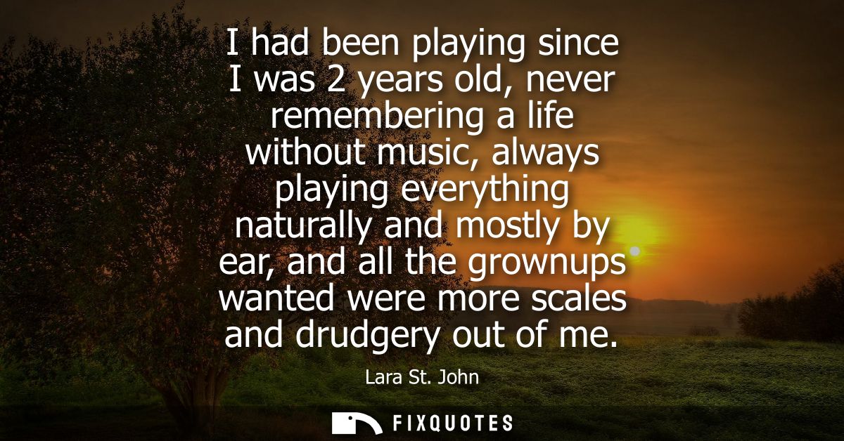 I had been playing since I was 2 years old, never remembering a life without music, always playing everything naturally 