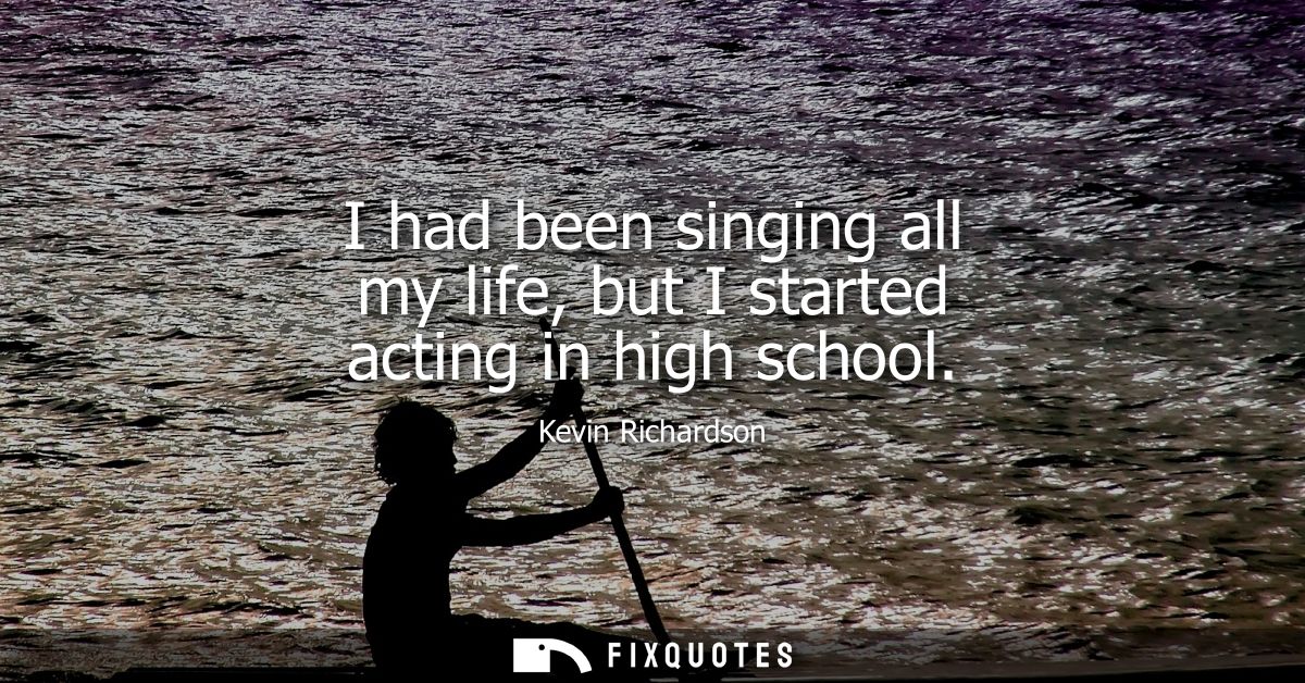 I had been singing all my life, but I started acting in high school