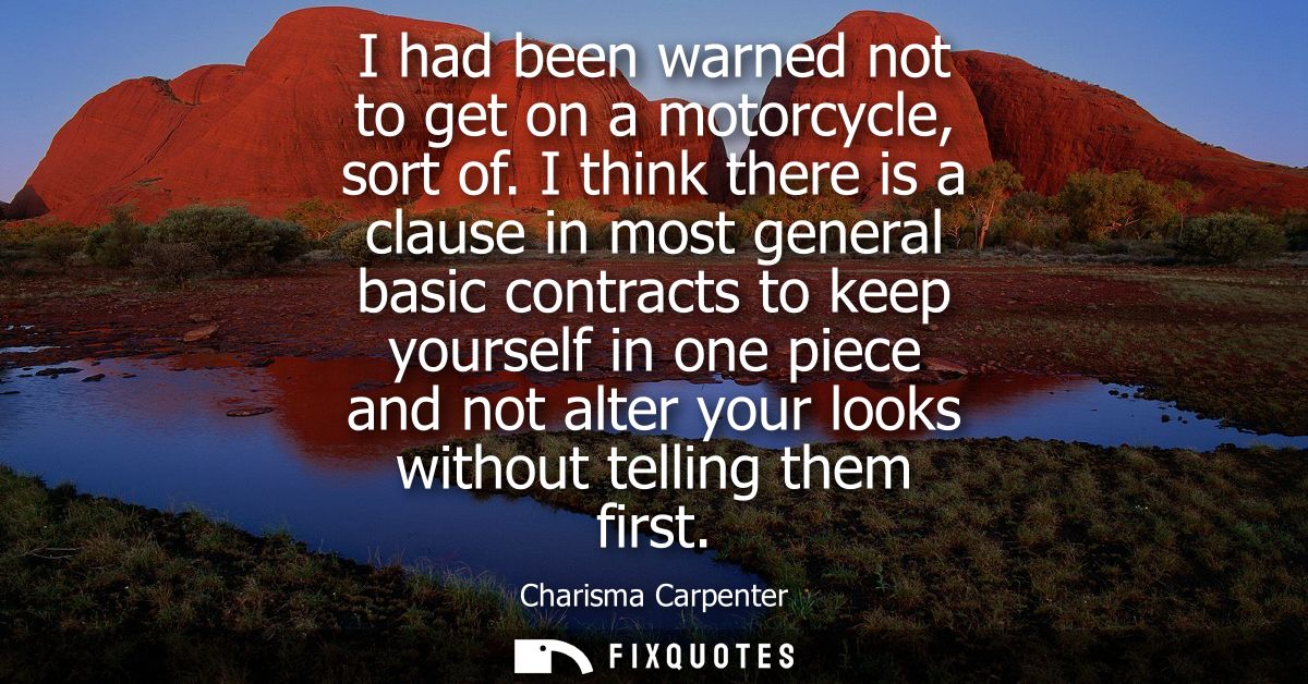 I had been warned not to get on a motorcycle, sort of. I think there is a clause in most general basic contracts to keep