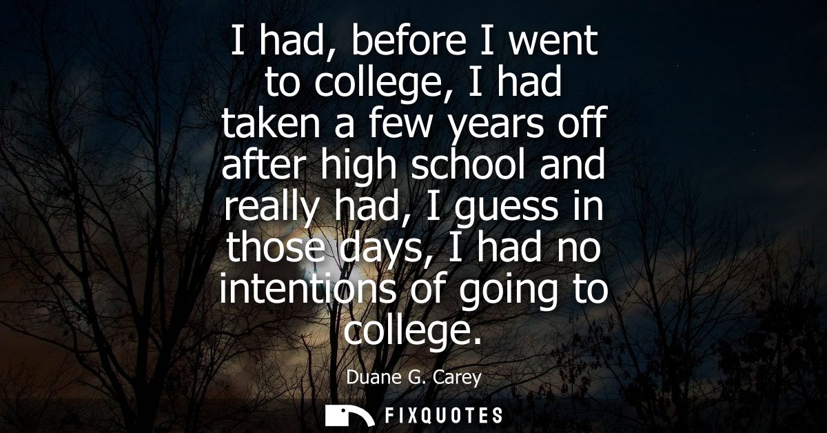 I had, before I went to college, I had taken a few years off after high school and really had, I guess in those days, I 