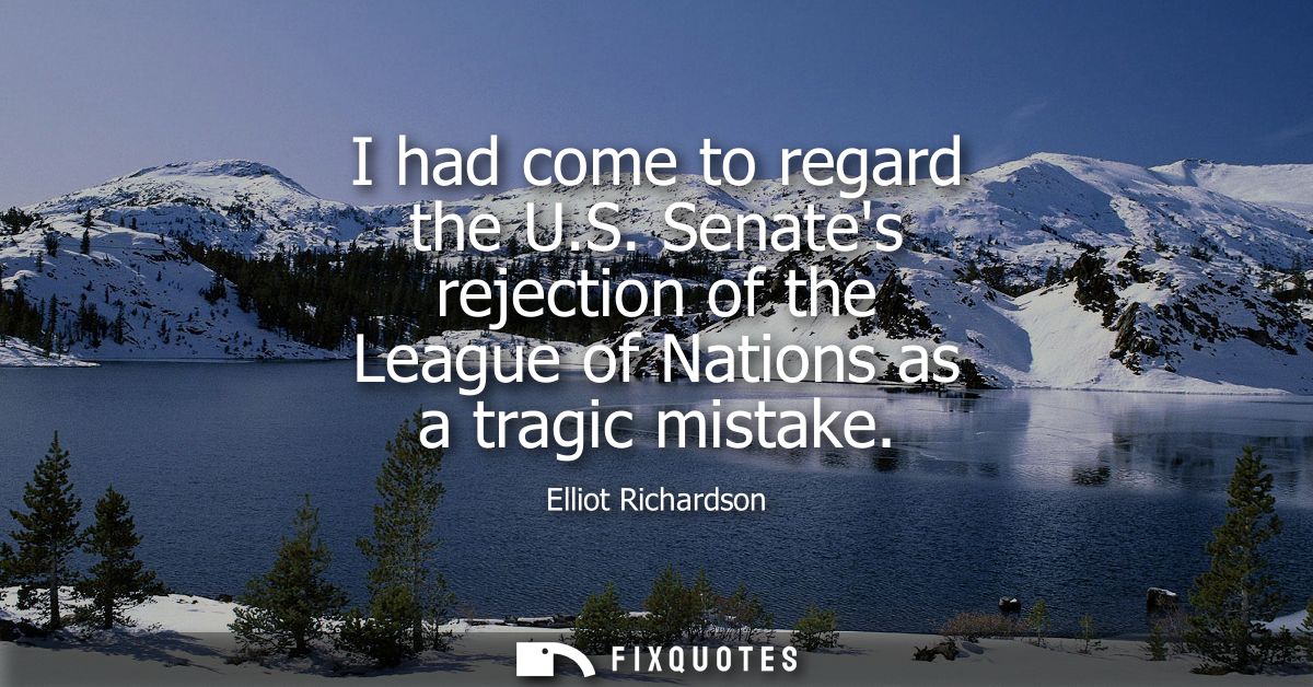 I had come to regard the U.S. Senates rejection of the League of Nations as a tragic mistake