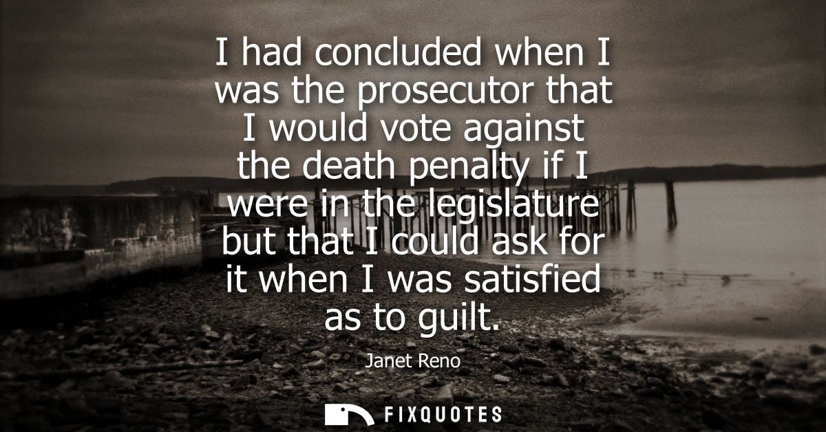 I had concluded when I was the prosecutor that I would vote against the death penalty if I were in the legislature but t