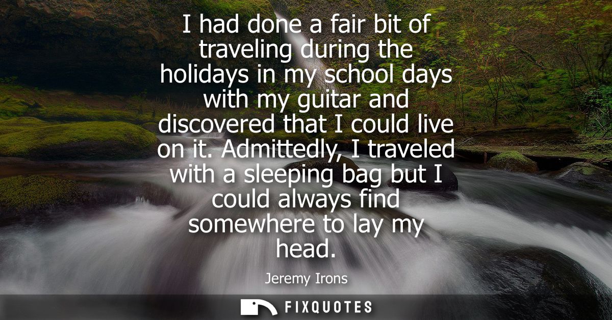 I had done a fair bit of traveling during the holidays in my school days with my guitar and discovered that I could live
