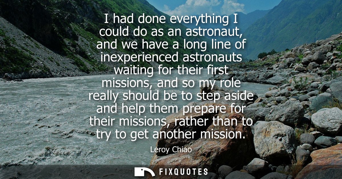 I had done everything I could do as an astronaut, and we have a long line of inexperienced astronauts waiting for their 