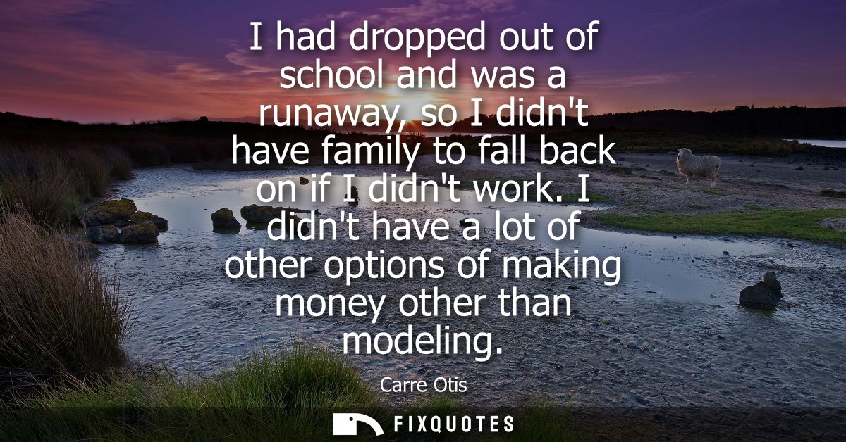 I had dropped out of school and was a runaway, so I didnt have family to fall back on if I didnt work.