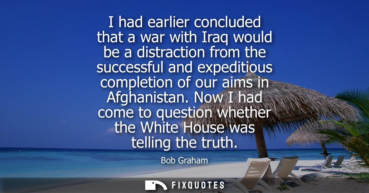 I had earlier concluded that a war with Iraq would be a distraction from the successful and expeditious completion of ou