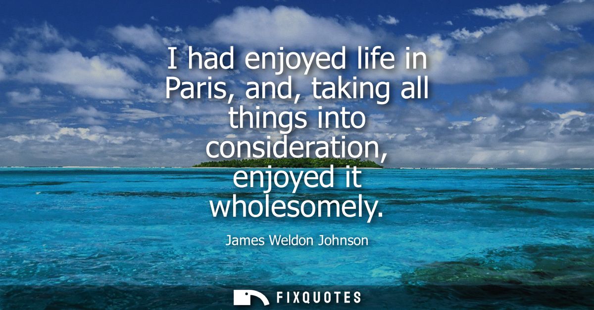I had enjoyed life in Paris, and, taking all things into consideration, enjoyed it wholesomely