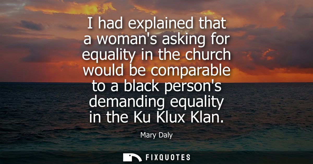 I had explained that a womans asking for equality in the church would be comparable to a black persons demanding equalit