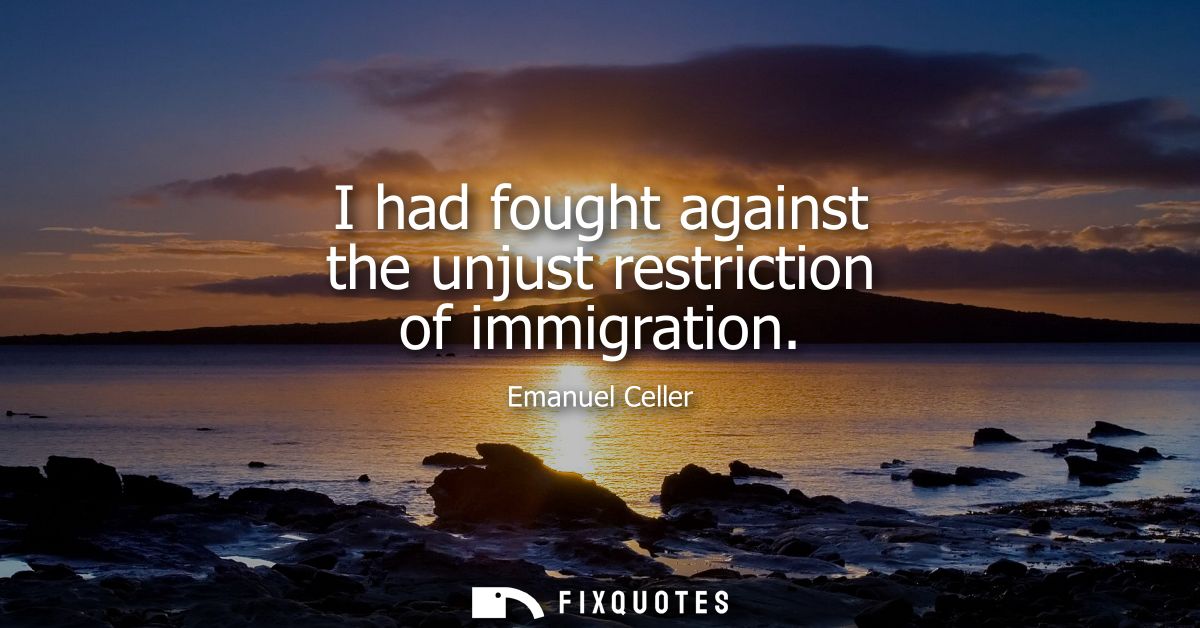 I had fought against the unjust restriction of immigration