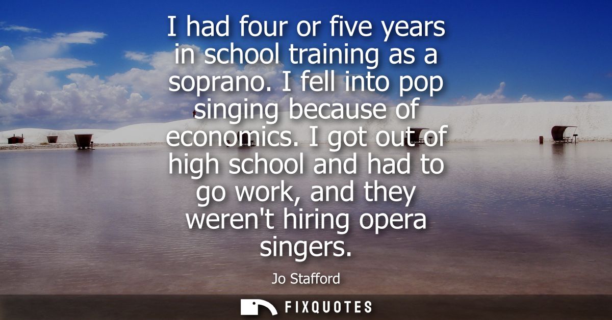 I had four or five years in school training as a soprano. I fell into pop singing because of economics.