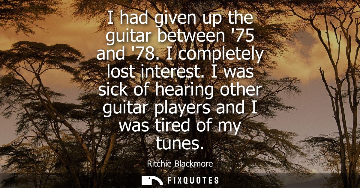 I had given up the guitar between 75 and 78. I completely lost interest. I was sick of hearing other guitar players and 