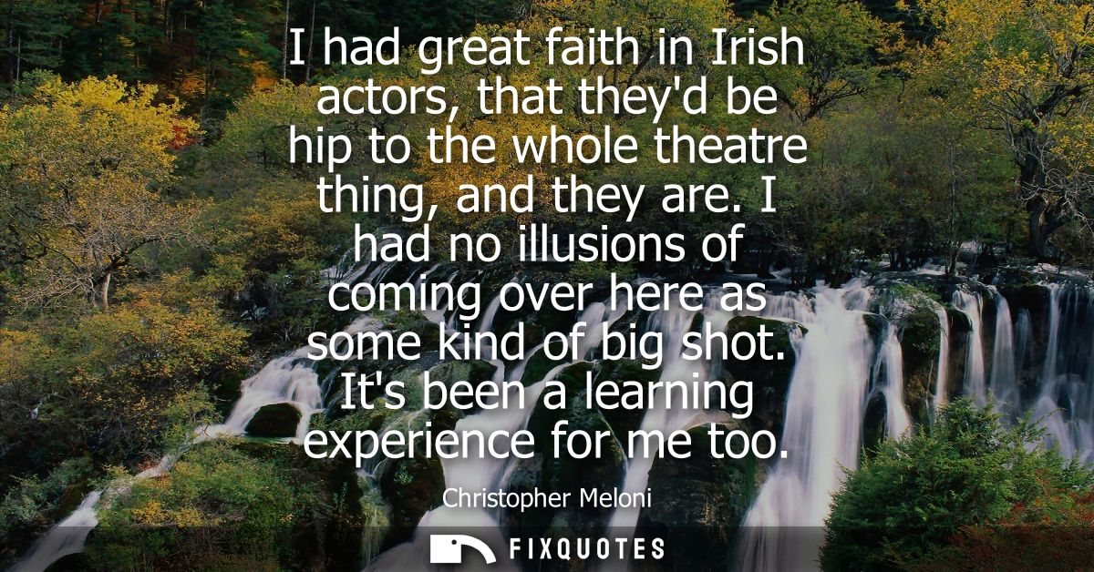 I had great faith in Irish actors, that theyd be hip to the whole theatre thing, and they are. I had no illusions of com