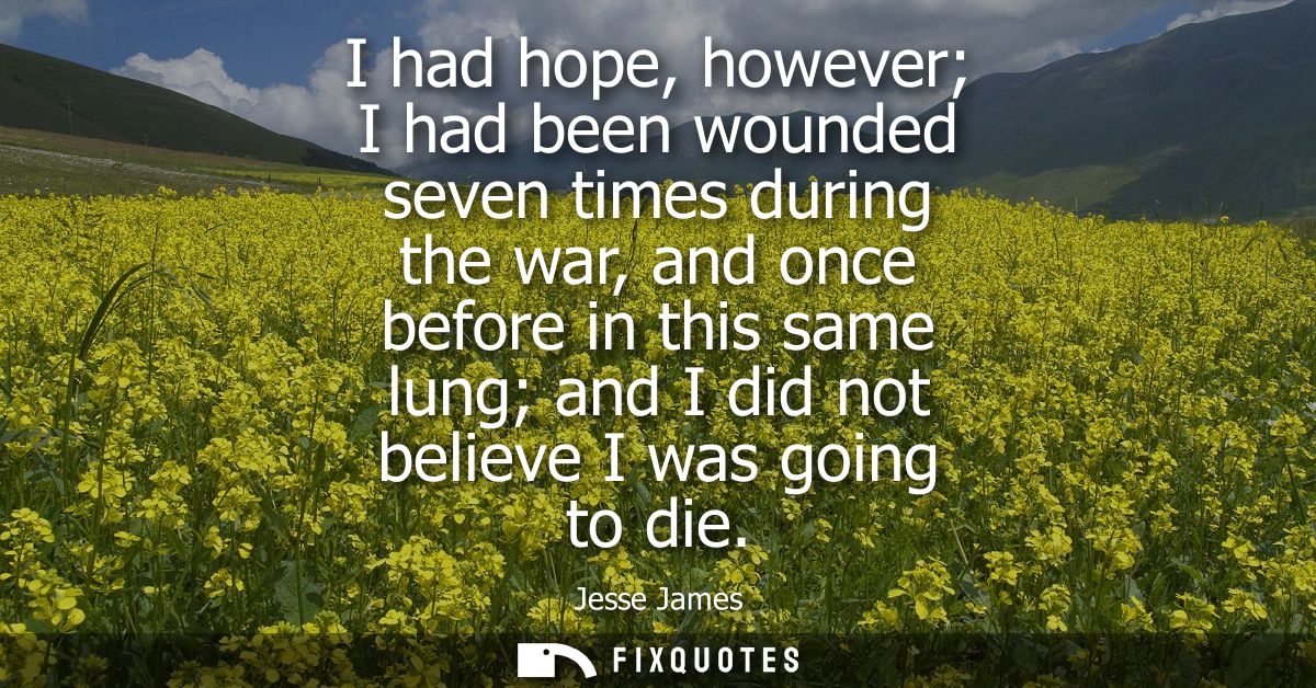 I had hope, however I had been wounded seven times during the war, and once before in this same lung and I did not belie