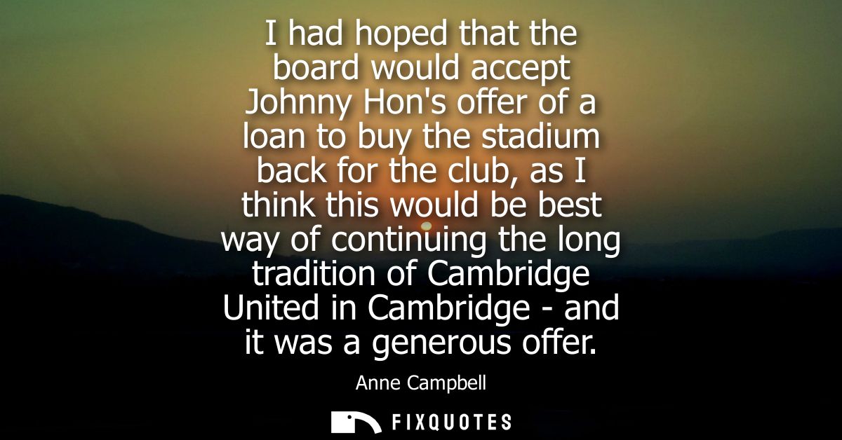 I had hoped that the board would accept Johnny Hons offer of a loan to buy the stadium back for the club, as I think thi