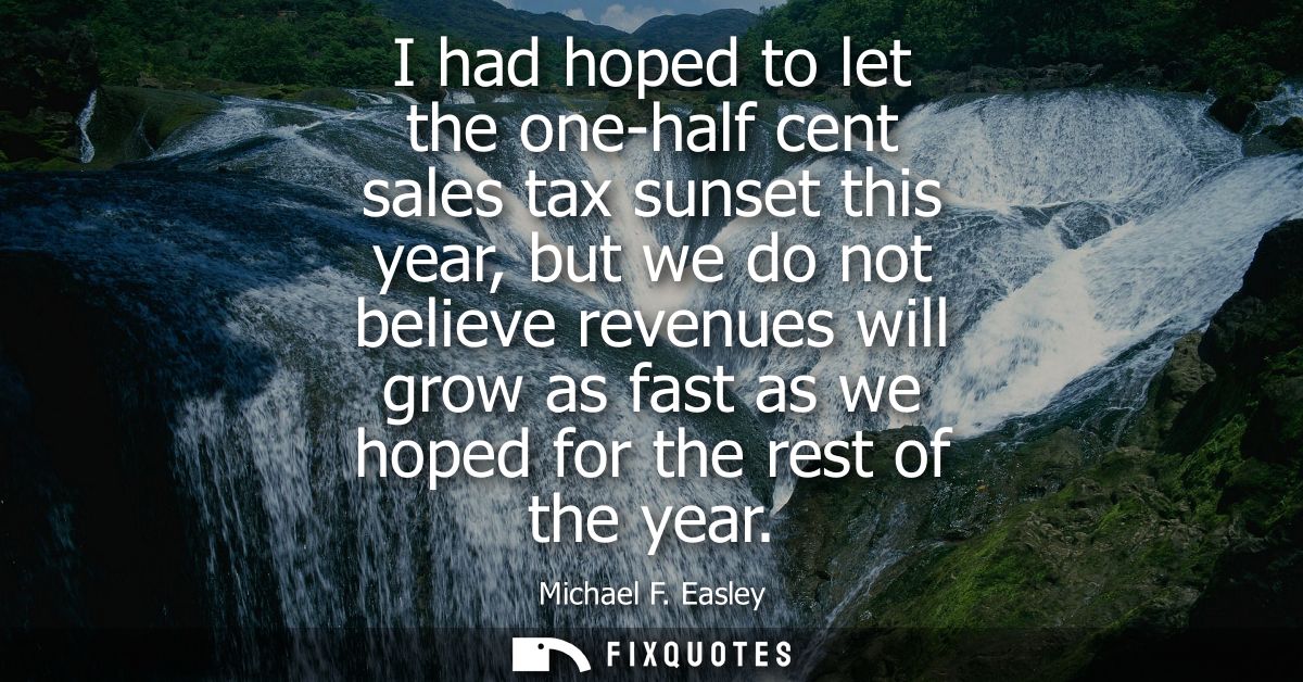 I had hoped to let the one-half cent sales tax sunset this year, but we do not believe revenues will grow as fast as we 
