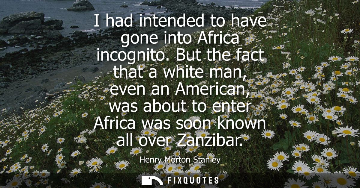 I had intended to have gone into Africa incognito. But the fact that a white man, even an American, was about to enter A