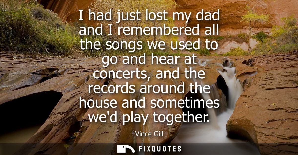 I had just lost my dad and I remembered all the songs we used to go and hear at concerts, and the records around the hou