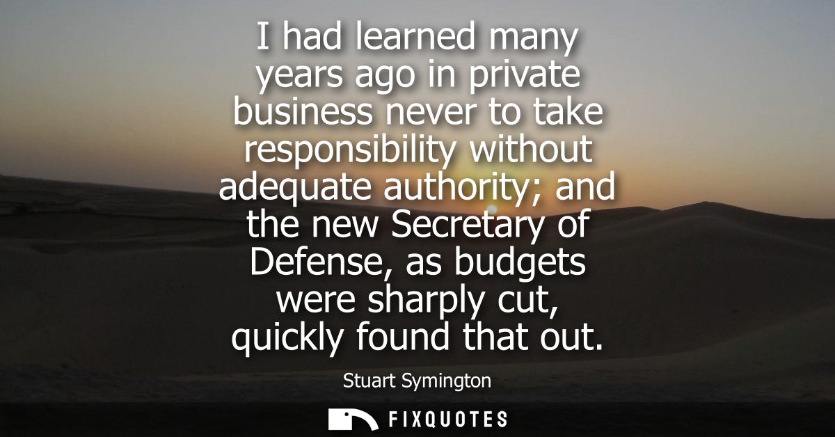 I had learned many years ago in private business never to take responsibility without adequate authority and the new Sec
