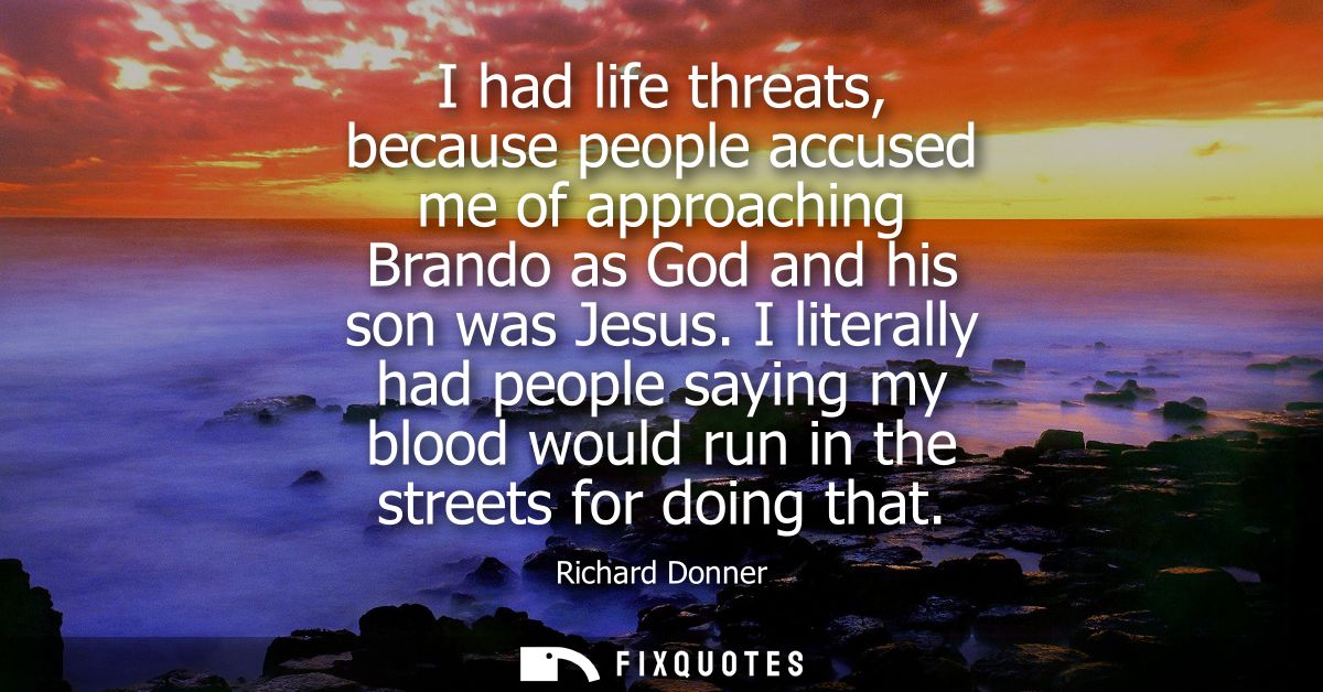 I had life threats, because people accused me of approaching Brando as God and his son was Jesus. I literally had people