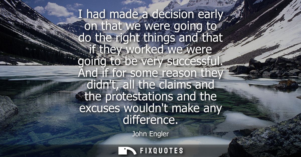I had made a decision early on that we were going to do the right things and that if they worked we were going to be ver