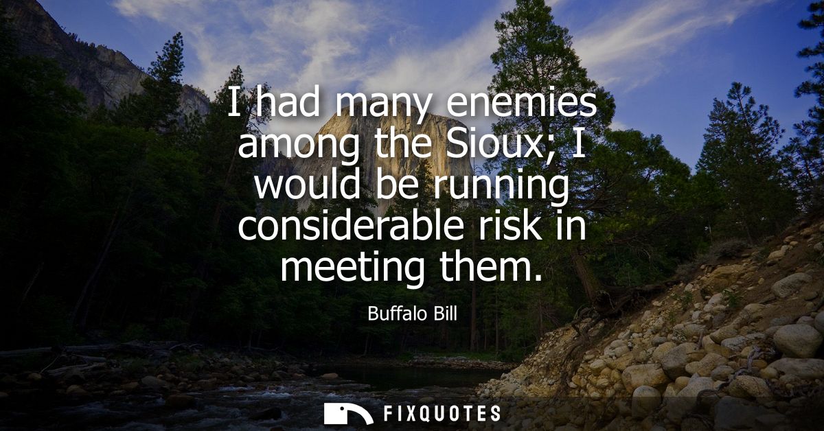 I had many enemies among the Sioux I would be running considerable risk in meeting them