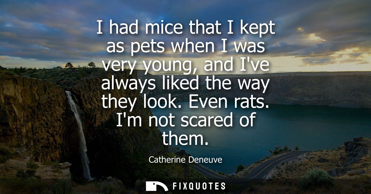 I had mice that I kept as pets when I was very young, and Ive always liked the way they look. Even rats. Im not scared o