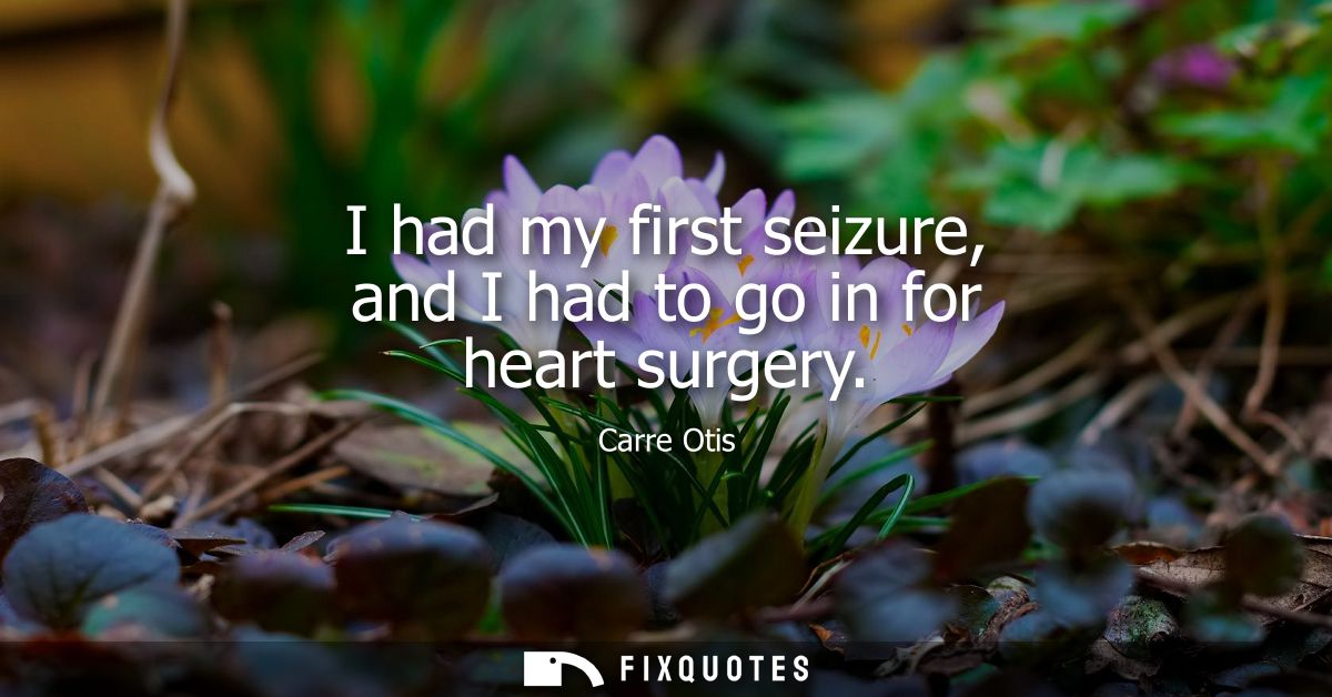 I had my first seizure, and I had to go in for heart surgery