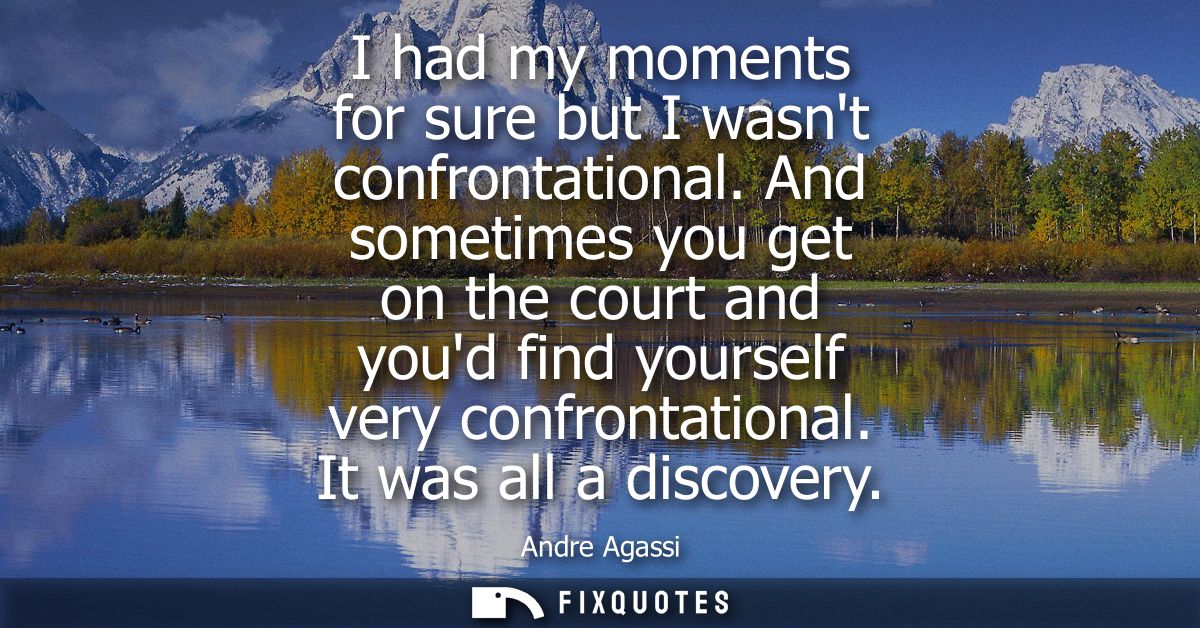 I had my moments for sure but I wasnt confrontational. And sometimes you get on the court and youd find yourself very co