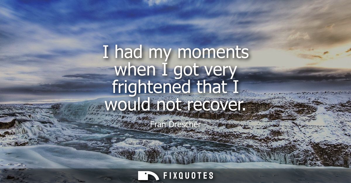 I had my moments when I got very frightened that I would not recover