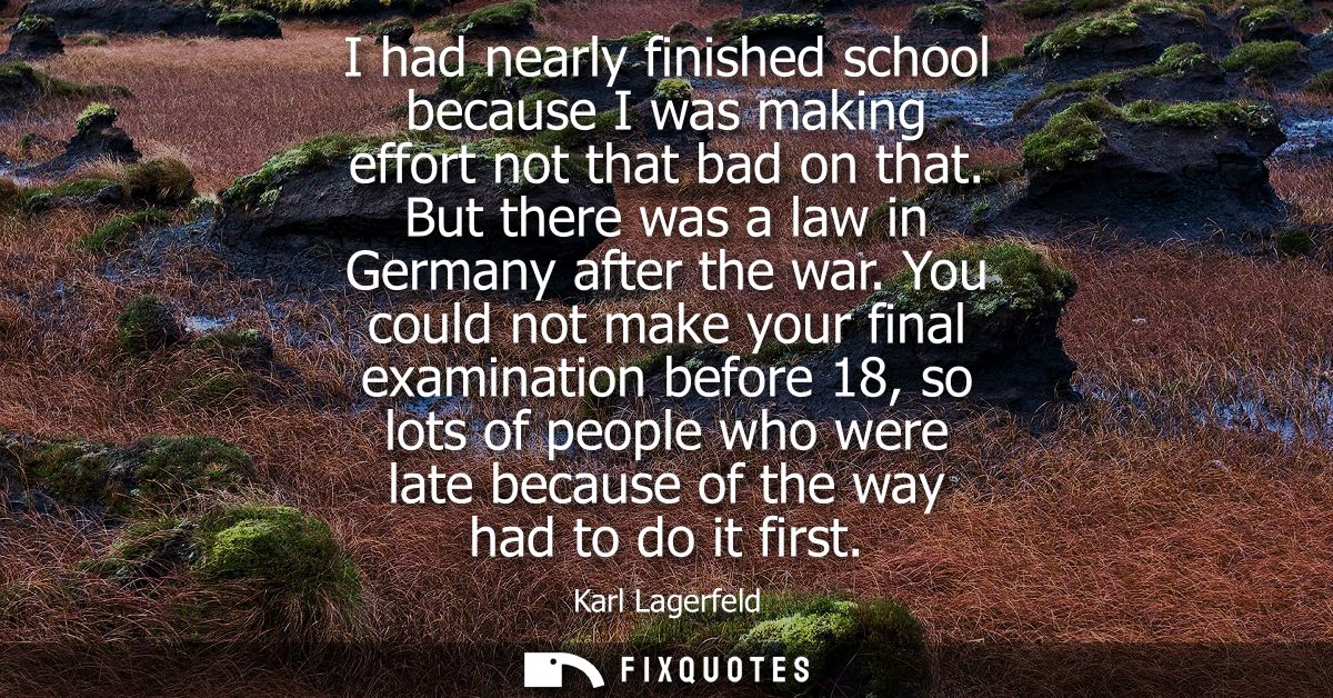 I had nearly finished school because I was making effort not that bad on that. But there was a law in Germany after the 