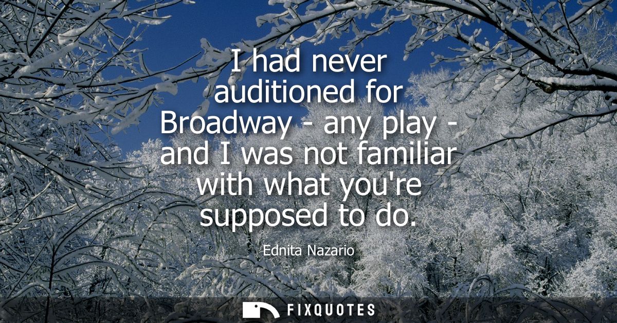 I had never auditioned for Broadway - any play - and I was not familiar with what youre supposed to do